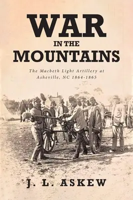 Háború a hegyekben: A Macbeth Light Artillery at Asheville, NC 1864-1865 - War In The Mountains: The Macbeth Light Artillery at Asheville, NC 1864-1865