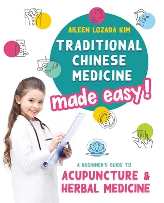 Hagyományos kínai orvoslás könnyen érthetően! Kezdők útmutatója az akupunktúrához és a gyógynövénygyógyászathoz - Traditional Chinese Medicine Made Easy!: A Beginner's Guide to Acupuncture and Herbal Medicine