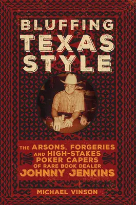 Blöffölés texasi stílusban: Johnny Jenkins, a ritka könyvek kereskedőjének gyújtogatásai, hamisításai és nagy tétekben játszódó pókeres kalandjai - Bluffing Texas Style: The Arsons, Forgeries, and High-Stakes Poker Capers of Rare Book Dealer Johnny Jenkins