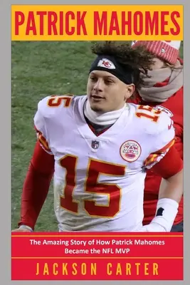 Patrick Mahomes: Elképesztő történet arról, hogyan lett Patrick Mahomes az NFL MVP-je - Patrick Mahomes: The Amazing Story of How Patrick Mahomes Became the MVP of the NFL