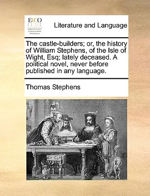 The Castle-Builders; Or, the History of William Stephens, of the Isle of Wight, Esq; Lately Deceased. a Political Novel, Never Before Published in Any