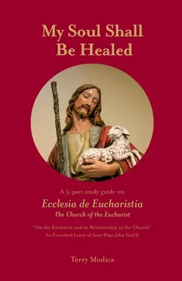 A lelkem meggyógyul: Egy 5 részes tanulmányi útmutató az Ecclesia de Eucharistia, az Eucharisztia egyházáról - My Soul Shall Be Healed: A 5-Part Study Guide on Ecclesia de Eucharistia the Church of the Eucharist