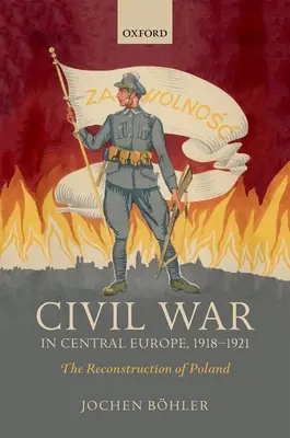 Polgárháború Közép-Európában, 1918-1921: Lengyelország újjáépítése - Civil War in Central Europe, 1918-1921: The Reconstruction of Poland