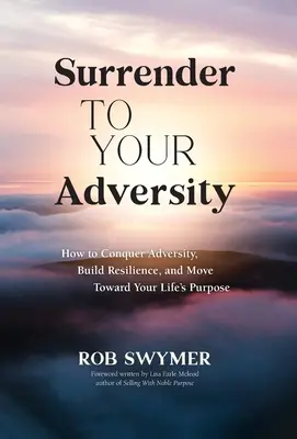 Add meg magad a megpróbáltatásoknak: Hogyan győzd le a csapásokat, építsd fel a rugalmasságodat és haladj életed célja felé? - Surrender to Your Adversity: How to Conquer Adversity, Build Resilience, and Move Toward Your Life's Purpose