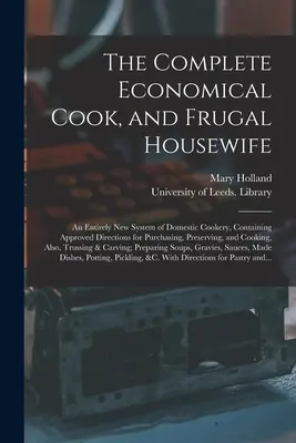 The Complete Economical Cook, and Frugal Housewife: an Entirely New System of Domestic Cookery, Containing Approved Directions for Purchasing, Preserval - The Complete Economical Cook, and Frugal Housewife: an Entirely New System of Domestic Cookery, Containing Approved Directions for Purchasing, Preserv