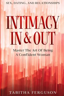 Szex, randizás és kapcsolatok: A magabiztos női lét művészetének elsajátítása. - Sex, Dating, and Relationships: Intimacy In & Out - Master The Art Of Being A Confident Woman