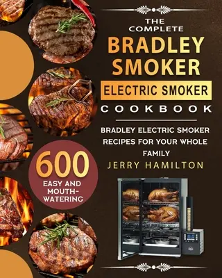 The Complete Bradley Smoker Electric Smoker Cookbook: 600 könnyű és ínycsiklandó Bradley elektromos füstölő recept az egész család számára - The Complete Bradley Smoker Electric Smoker Cookbook: 600 Easy and Mouthwatering Bradley Electric Smoker Recipes for Your Whole Family