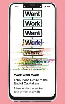 Work Want Work: Munka és vágyakozás a kapitalizmus végén - Work Want Work: Labour and Desire at the End of Capitalism