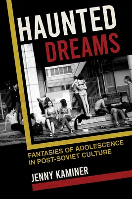 Kísérteties álmok: A kamaszkor fantáziái a posztszovjet kultúrában - Haunted Dreams: Fantasies of Adolescence in Post-Soviet Culture