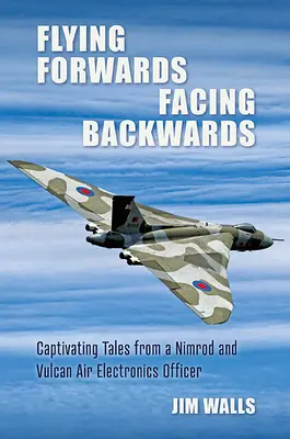 Előre repülve, hátrafelé nézve: Egy Nimród és Valcan légi elektronikai operátor magával ragadó történetei - Flying Forwards, Facing Backwards: Captivating Tales from a Nimrod and Valcan Air Electronics Operator