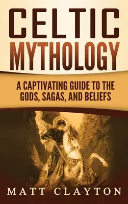 Kelta mitológia: A Captivating Guide to the Gods, Sagas and Beliefs (Magával ragadó kalauz az istenekhez, mondákhoz és hiedelmekhez) - Celtic Mythology: A Captivating Guide to the Gods, Sagas and Beliefs