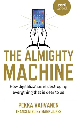 A mindenható gép: Hogyan pusztít el a digitalizáció mindent, ami kedves számunkra? - The Almighty Machine: How Digitalization Is Destroying Everything That Is Dear to Us