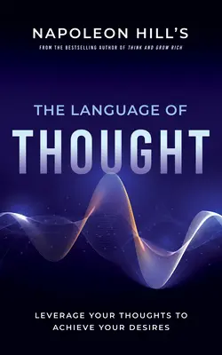 Napoleon Hill A gondolkodás nyelve: Gondolataidat felhasználva érd el vágyaidat - Napoleon Hill's the Language of Thought: Leverage Your Thoughts to Achieve Your Desires