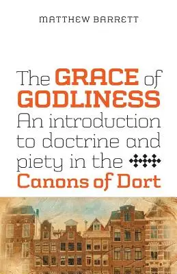 Az istenfélelem kegyelme: Bevezetés a Dorti Kánonok tanításába és kegyességébe - The Grace of Godliness: An Introduction to Doctrine and Piety in the Canons of Dort