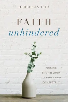 Faith Unhindered: A szabadság megtalálása, hogy teljesen bízzunk Istenben - Faith Unhindered: Finding the Freedom to Trust God Completely