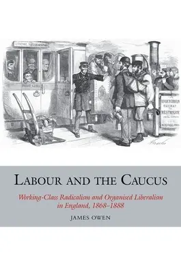 A Munkáspárt és a Caucus: A munkásosztály radikalizmusa és a szervezett liberalizmus Angliában, 1868-1888 - Labour and the Caucus: Working-Class Radicalism and Organised Liberalism in England, 1868-1888