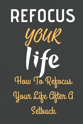 Refocus Your Life: Hogyan összpontosítsd újra az életedet egy kudarc után - Refocus Your Life: How To Refocus Your Life After A Setback