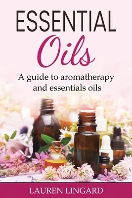 Illóolajok: Útmutató az aromaterápiához és az illóolajokhoz - Essential Oils: A guide to aromatherapy and essential oils