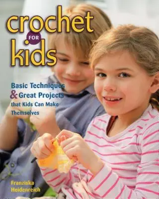 Horgolás gyerekeknek: Alapvető technikák és nagyszerű projektek, amelyeket a gyerekek maguk is elkészíthetnek - Crochet for Kids: Basic Techniques & Great Projects That Kids Can Make Themselves