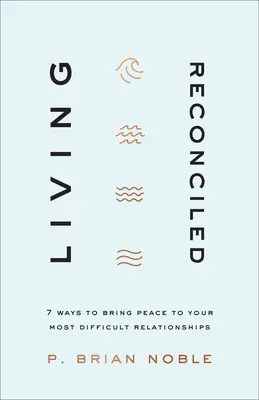 Megbékélve élni: 7 mód arra, hogy békét teremts a legnehezebb kapcsolataidban - Living Reconciled: 7 Ways to Bring Peace to Your Most Difficult Relationships