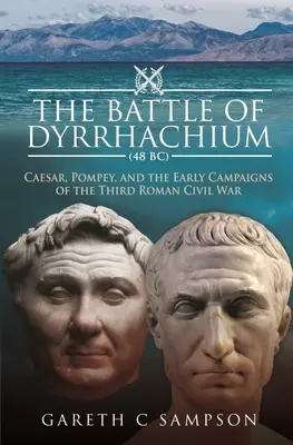 A dyrrhachiumi csata (i. e. 48): Caesar, Pompeius és a harmadik római polgárháború korai hadjáratai - The Battle of Dyrrhachium (48 Bc): Caesar, Pompey, and the Early Campaigns of the Third Roman Civil War