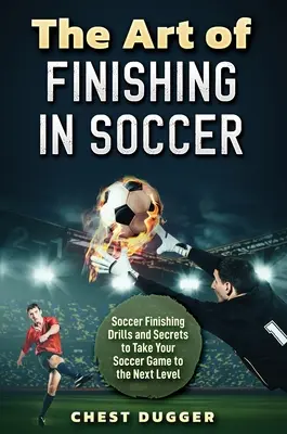 A befejezés művészete a labdarúgásban: Futball befejező gyakorlatok és titkok, hogy a következő szintre emeld a játékodat - The Art of Finishing in Soccer: Soccer Finishing Drills and Secrets to Take Your Game to the Next Level