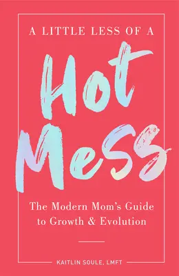 A Little Less of a Hot Mess: A modern anya útmutatója a növekedéshez és fejlődéshez - A Little Less of a Hot Mess: The Modern Mom's Guide to Growth & Evolution