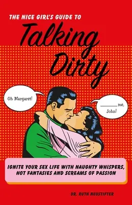 Nice Girl's Guide to Talking Dirty: Gyújtsd fel a szexuális életedet pajkos suttogásokkal, forró fantáziákkal és a szenvedély sikolyaival - Nice Girl's Guide to Talking Dirty: Ignite Your Sex Life with Naughty Whispers, Hot Fantasies and Screams of Passion