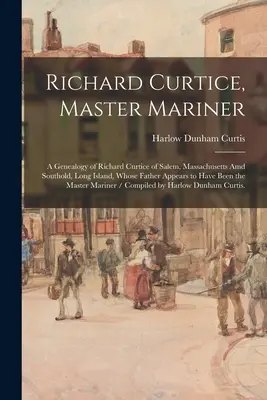 Richard Curtice, Master Mariner: a Genealogy of Richard Curtice of Salem, Massachusetts Amd Southold, Long Island, Whose Father Appears Appears to Have Been t - Richard Curtice, Master Mariner: a Genealogy of Richard Curtice of Salem, Massachusetts Amd Southold, Long Island, Whose Father Appears to Have Been t