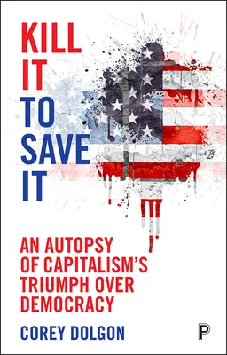 Kill It to Save It: A kapitalizmus demokrácia feletti diadalának boncolása - Kill It to Save It: An Autopsy of Capitalism's Triumph Over Democracy