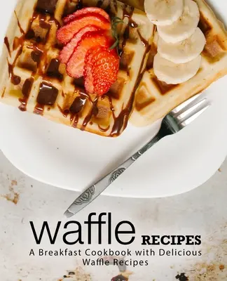 Gofri receptek: Reggeli szakácskönyv finom gofri receptekkel (2. kiadás) - Waffle Recipes: A Breakfast Cookbook with Delicious Waffle Recipes (2nd Edition)