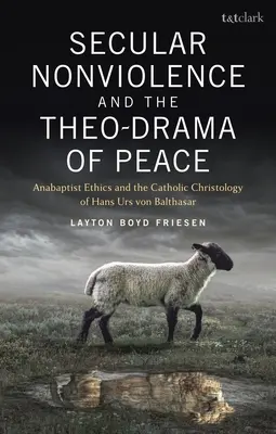 Világi erőszakmentesség és a béke teodrámája: Az anabaptista etika és Hans Urs von Balthasar katolikus krisztológiája - Secular Nonviolence and the Theo-Drama of Peace: Anabaptist Ethics and the Catholic Christology of Hans Urs Von Balthasar