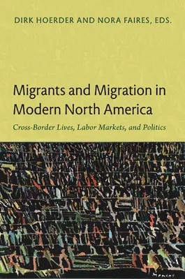 Migránsok és migráció a modern Észak-Amerikában: Határokon átnyúló életek, munkaerőpiacok és politika - Migrants and Migration in Modern North America: Cross-Border Lives, Labor Markets, and Politics