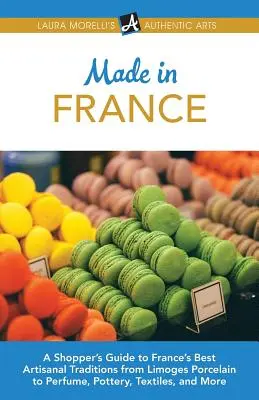 Made in France: A Shopper's Guide to France's Best Artisanal Traditions from Limoges Porcelain to Parfüm, Pottery, Textiles, and More - Made in France: A Shopper's Guide to France's Best Artisanal Traditions from Limoges Porcelain to Perfume, Pottery, Textiles, and More