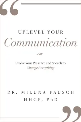 Uplevel Your Communication: Fejleszd a jelenléted és a beszéded, hogy mindent megváltoztass - Uplevel Your Communication: Evolve Your Presence and Speech to Change Everything