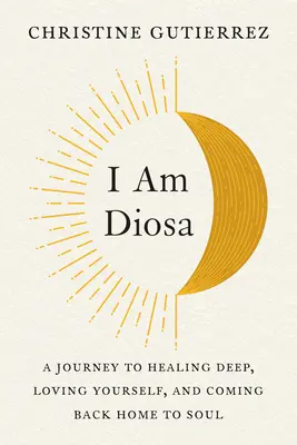 I Am Diosa: Utazás a mély gyógyuláshoz, az önszeretethez és a lélekhez való hazatéréshez - I Am Diosa: A Journey to Healing Deep, Loving Yourself, and Coming Back Home to Soul