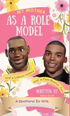 Édesanyám mint példakép, LeBron James- és Cam Newton-rajongó: áhítat 9-12 éves lányoknak - My Mother as a Role Model and a LeBron James and Cam Newton Fan: A Devotional for Girls 9-12