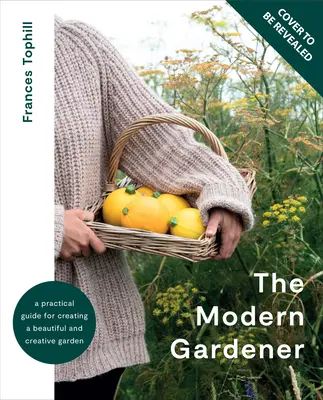 A modern kertész: Gyakorlati útmutató a szép és kreatív kert megteremtéséhez - The Modern Gardener: A Practical Guide for Creating a Beautiful and Creative Garden