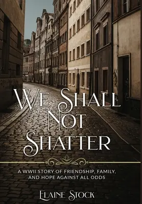 Nem törünk össze: Egy második világháborús történet barátságról, családról és reményről minden nehézség ellenére. - We Shall Not Shatter: A WWII Story of friendship, family, and hope against all odds