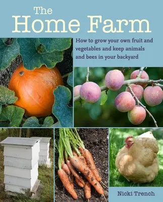 Az otthoni gazdaság: Hogyan termesszünk saját gyümölcsöt és zöldséget, és tartsunk állatokat és méheket a kertünkben? - The Home Farm: How to Grow Your Own Fruit and Vegetables and Keep Animals and Bees in Your Backyard