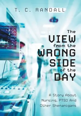 The View From The Wrong Side Of The Day: Egy történet az ápolásról, a poszttraumás stressz szindrómáról és más csínytevésekről. - The View From The Wrong Side Of The Day: A Story About Nursing, PTSD And Other Shenanigans