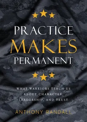 A gyakorlat állandósítja: Amit a harcosok tanítanak nekünk a jellemről, a vezetésről és a bizalomról - Practice Makes Permanent: What Warriors Teach Us About Character, Leadership, and Trust