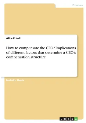 Hogyan kompenzáljuk a vezérigazgatót? A vezérigazgatói kompenzációs struktúrát meghatározó különböző tényezők hatásai - How to compensate the CEO? Implications of different factors that determine a CEO's compensation structure