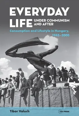 A mindennapi élet a kommunizmus alatt és után: Életmód és fogyasztás Magyarországon, 1945-2000 - Everyday Life Under Communism and After: Lifestyle and Consumption in Hungary, 1945-2000