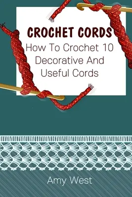 Horgolt zsinórok: (Horgolt öltések, horgolt minták, horgolt kiegészítők) - Crochet Cords: How To Crochet 10 Decorative And Useful Cords: (Crochet Stitches, Crochet Patterns, Crochet Accessories)