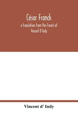 Csar Franck; Vincent D'Indy fordítása franciából - Csar Franck; a translation from the French of Vincent D'Indy