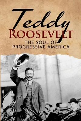 Teddy Roosevelt - A progresszív Amerika lelke: Theodore Roosevelt életrajza - Az USA történetének legfiatalabb elnöke - Teddy Roosevelt - The Soul of Progressive America: A Biography of Theodore Roosevelt - The Youngest President in US History