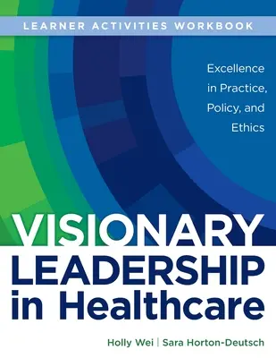 WORKBOOK for Visionary Leadership in Healthcare (Learner Activities Workbook): Kiválóság a gyakorlatban, a politikában és az etikában - WORKBOOK for Visionary Leadership in Healthcare (Learner Activities Workbook): Excellence in Practice, Policy, and Ethics