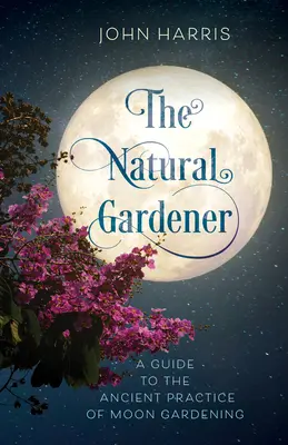 A természetes kertész: Útmutató a holdkertészkedés ősi gyakorlatához - The Natural Gardener: A Guide to the Ancient Practice of Moon Gardening