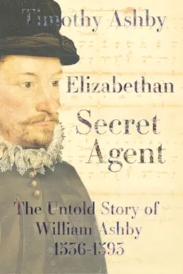 Erzsébet-kori titkosügynök: William Ashby (1536-1593) el nem mondott története - The Untold Story of William Ashby (1536-1593) - Elizabethan Secret Agent: The Untold Story of William Ashby (1536-1593) - The Untold Story of William Ashby (1536-1593)